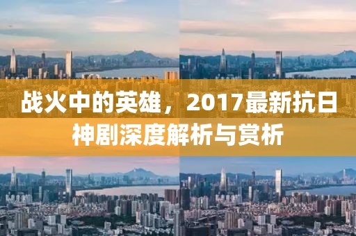 战火中的英雄，2017最新抗日神剧深度解析与赏析