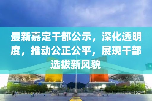 最新嘉定干部公示，深化透明度，推动公正公平，展现干部选拔新风貌