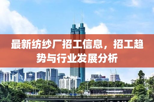 最新纺纱厂招工信息，招工趋势与行业发展分析