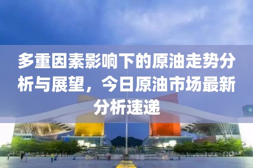 多重因素影响下的原油走势分析与展望，今日原油市场最新分析速递
