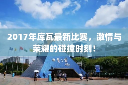 2017年库瓦最新比赛，激情与荣耀的碰撞时刻！
