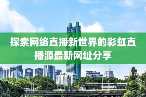 探索网络直播新世界的彩虹直播源最新网址分享