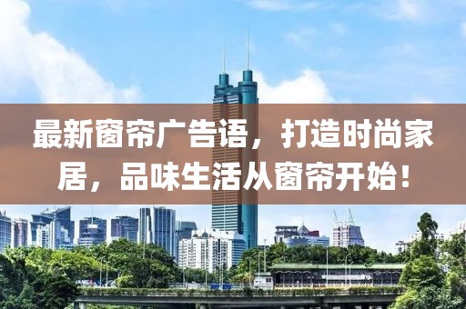 最新窗帘广告语，打造时尚家居，品味生活从窗帘开始！
