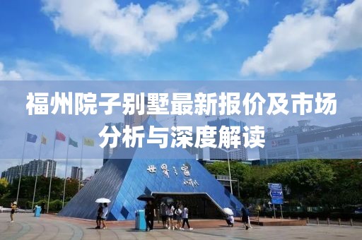 福州院子别墅最新报价及市场分析与深度解读