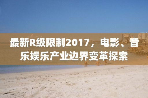 最新R级限制2017，电影、音乐娱乐产业边界变革探索
