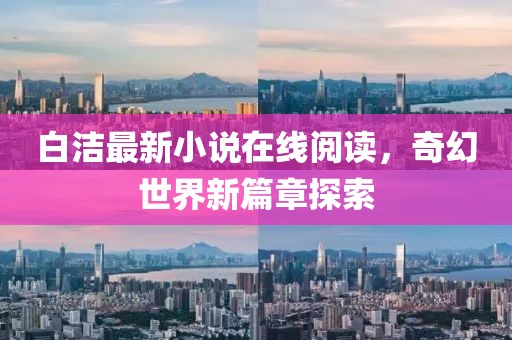 白洁最新小说在线阅读，奇幻世界新篇章探索