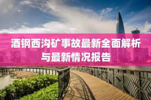 酒钢西沟矿事故最新全面解析与最新情况报告