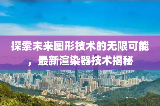 探索未来图形技术的无限可能，最新渲染器技术揭秘