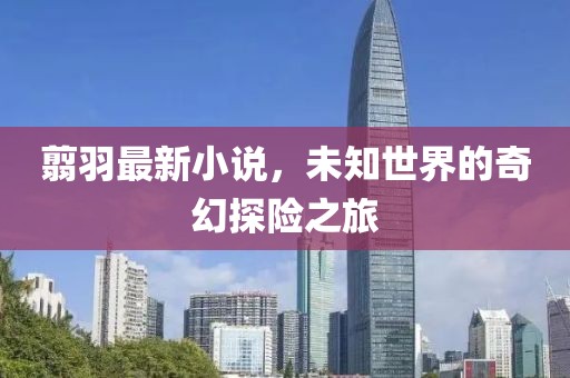 翦羽最新小说，未知世界的奇幻探险之旅