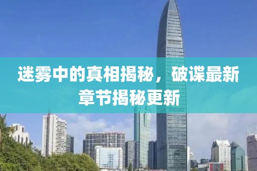 迷雾中的真相揭秘，破谍最新章节揭秘更新