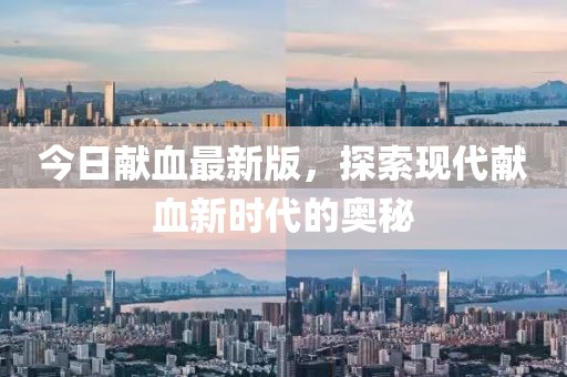 今日献血最新版，探索现代献血新时代的奥秘