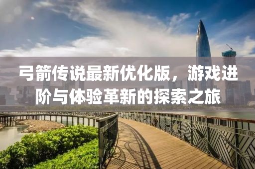弓箭传说最新优化版，游戏进阶与体验革新的探索之旅