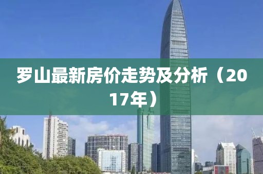 罗山最新房价走势及分析（2017年）