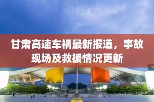 甘肃高速车祸最新报道，事故现场及救援情况更新