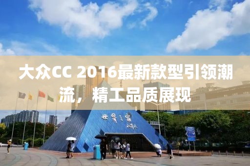 大众CC 2016最新款型引领潮流，精工品质展现