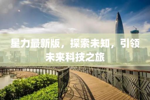 星力最新版，探索未知，引领未来科技之旅