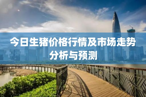 今日生猪价格行情及市场走势分析与预测