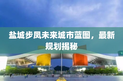 盐城步凤未来城市蓝图，最新规划揭秘