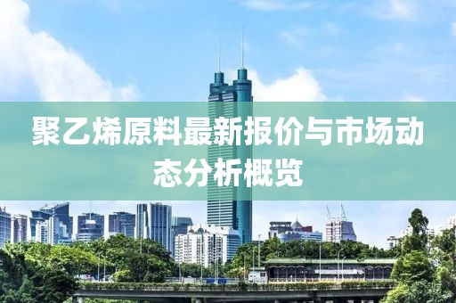 聚乙烯原料最新报价与市场动态分析概览