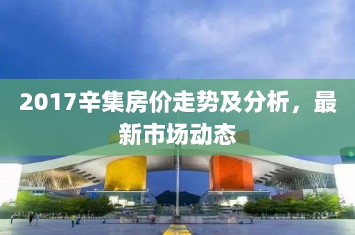 2017辛集房价走势及分析，最新市场动态