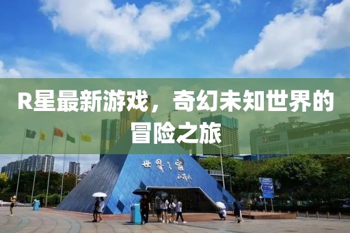 R星最新游戏，奇幻未知世界的冒险之旅