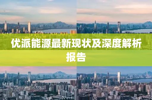 优派能源最新现状及深度解析报告