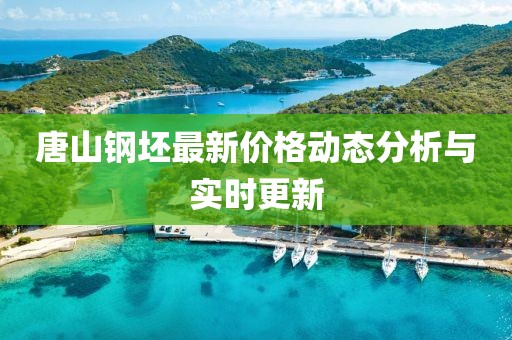 唐山钢坯最新价格动态分析与实时更新