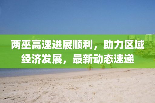 两巫高速进展顺利，助力区域经济发展，最新动态速递