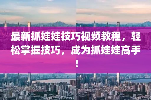 最新抓娃娃技巧视频教程，轻松掌握技巧，成为抓娃娃高手！