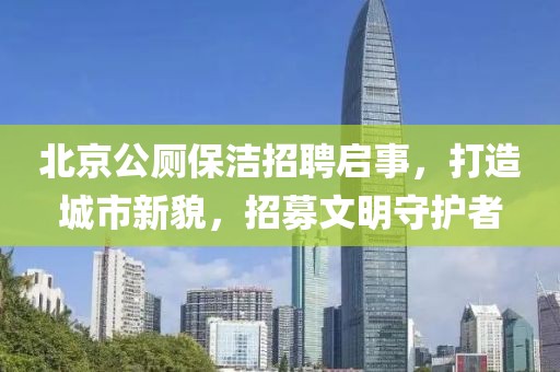 北京公厕保洁招聘启事，打造城市新貌，招募文明守护者