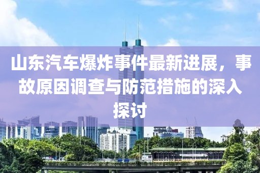 山东汽车爆炸事件最新进展，事故原因调查与防范措施的深入探讨
