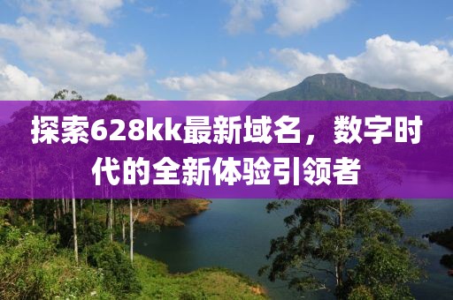 探索628kk最新域名，数字时代的全新体验引领者