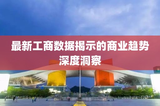 最新工商数据揭示的商业趋势深度洞察
