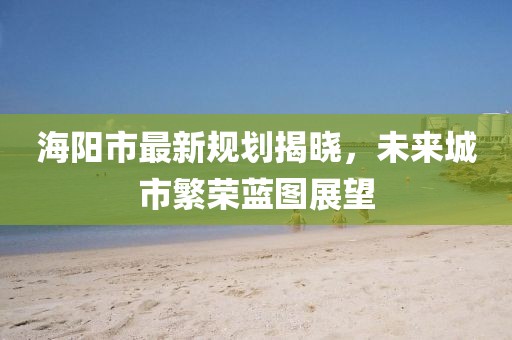 海阳市最新规划揭晓，未来城市繁荣蓝图展望