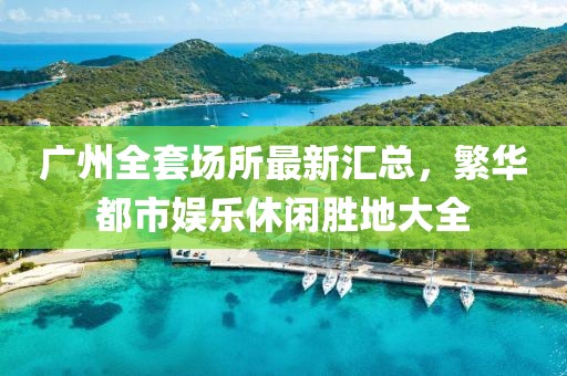 广州全套场所最新汇总，繁华都市娱乐休闲胜地大全