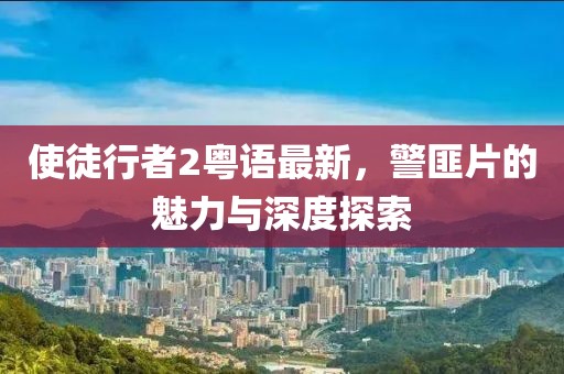 使徒行者2粤语最新，警匪片的魅力与深度探索