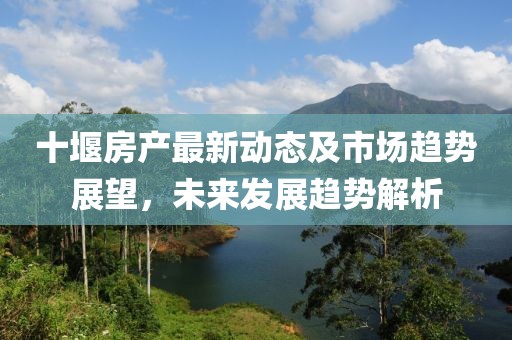 十堰房产最新动态及市场趋势展望，未来发展趋势解析