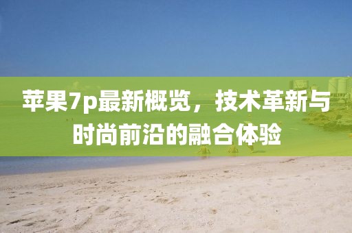 苹果7p最新概览，技术革新与时尚前沿的融合体验