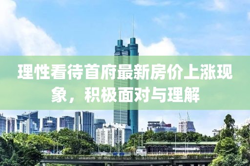 理性看待首府最新房价上涨现象，积极面对与理解