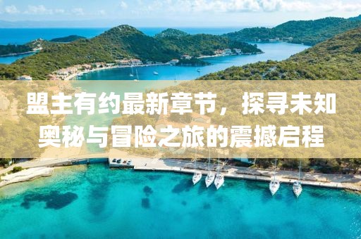 盟主有约最新章节，探寻未知奥秘与冒险之旅的震撼启程