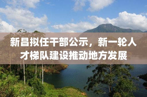 新昌拟任干部公示，新一轮人才梯队建设推动地方发展