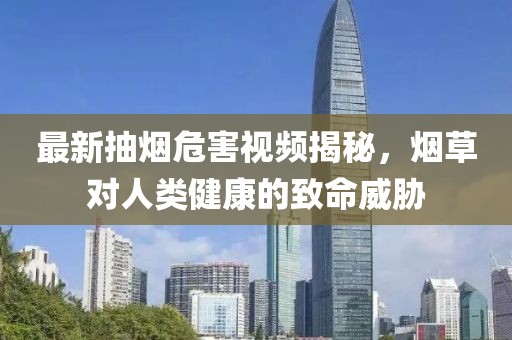 最新抽烟危害视频揭秘，烟草对人类健康的致命威胁