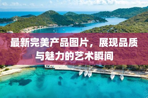 最新完美产品图片，展现品质与魅力的艺术瞬间