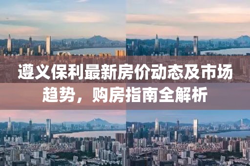 遵义保利最新房价动态及市场趋势，购房指南全解析