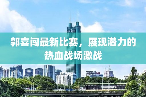 郭喜闯最新比赛，展现潜力的热血战场激战