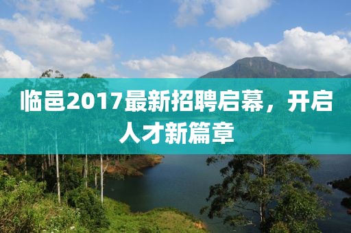 临邑2017最新招聘启幕，开启人才新篇章