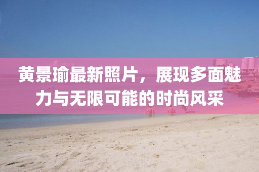 黄景瑜最新照片，展现多面魅力与无限可能的时尚风采
