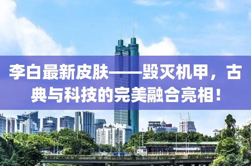 李白最新皮肤——毁灭机甲，古典与科技的完美融合亮相！