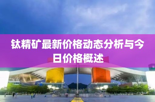 钛精矿最新价格动态分析与今日价格概述