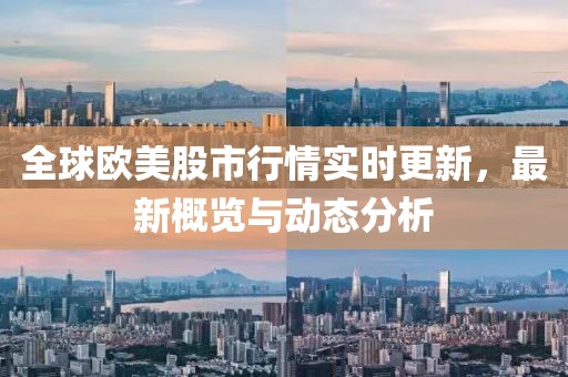全球欧美股市行情实时更新，最新概览与动态分析